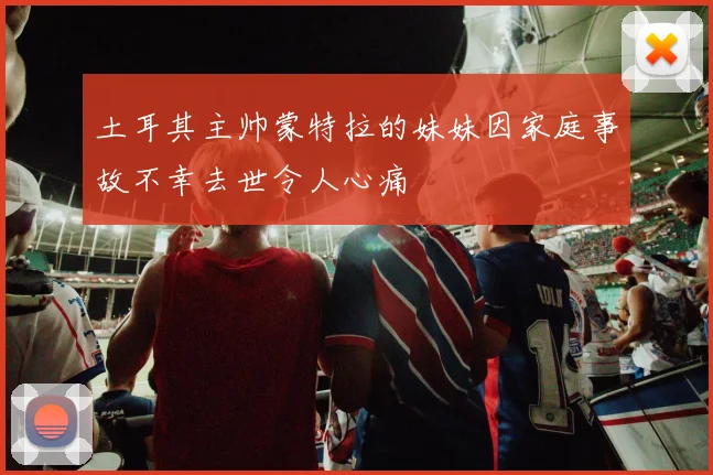 土耳其主帅蒙特拉的妹妹因家庭事故不幸去世令人心痛