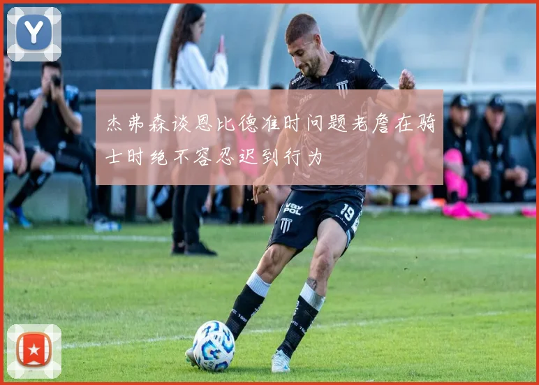 杰弗森谈恩比德准时问题老詹在骑士时绝不容忍迟到行为