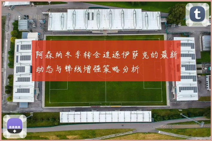 阿森纳冬季转会追逐伊萨克的最新动态与锋线增强策略分析