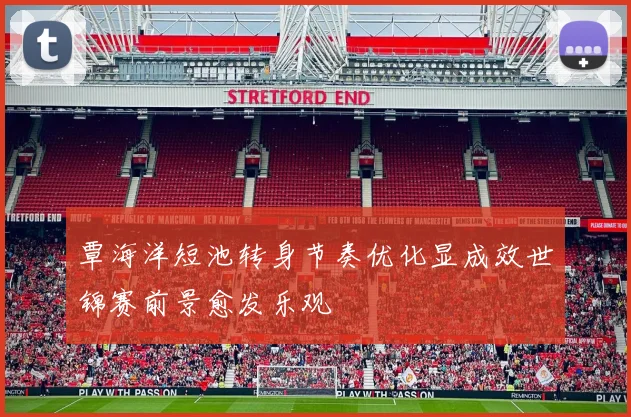 覃海洋短池转身节奏优化显成效世锦赛前景愈发乐观