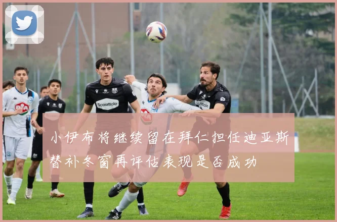小伊布将继续留在拜仁担任迪亚斯替补冬窗再评估表现是否成功
