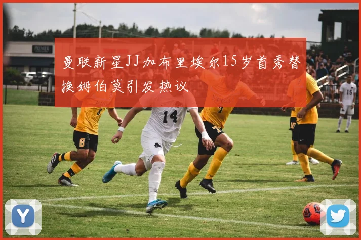 曼联新星JJ加布里埃尔15岁首秀替换姆伯莫引发热议