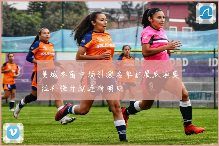 曼城冬窗中场引援名单扩展瓜迪奥拉补强计划逐渐明朗